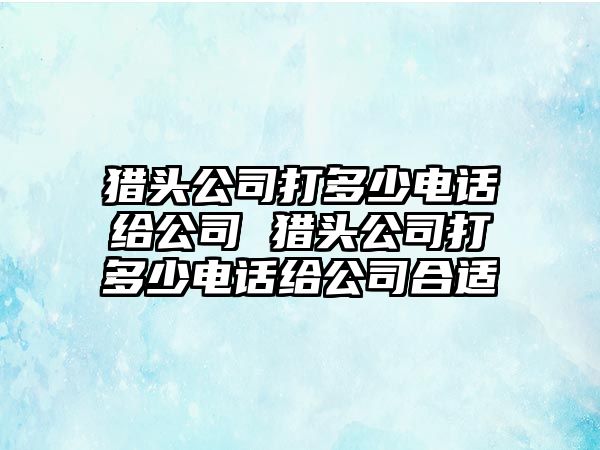 獵頭公司打多少電話給公司 獵頭公司打多少電話給公司合適
