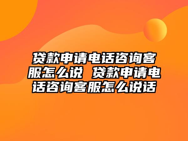 貸款申請電話咨詢客服怎么說 貸款申請電話咨詢客服怎么說話