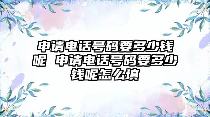 申請(qǐng)電話號(hào)碼要多少錢呢 申請(qǐng)電話號(hào)碼要多少錢呢怎么填