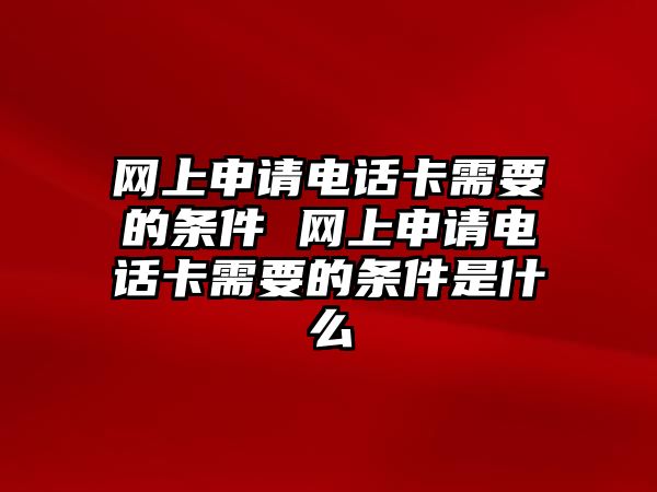 網(wǎng)上申請電話卡需要的條件 網(wǎng)上申請電話卡需要的條件是什么
