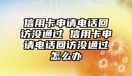 信用卡申請電話回訪沒通過 信用卡申請電話回訪沒通過怎么辦