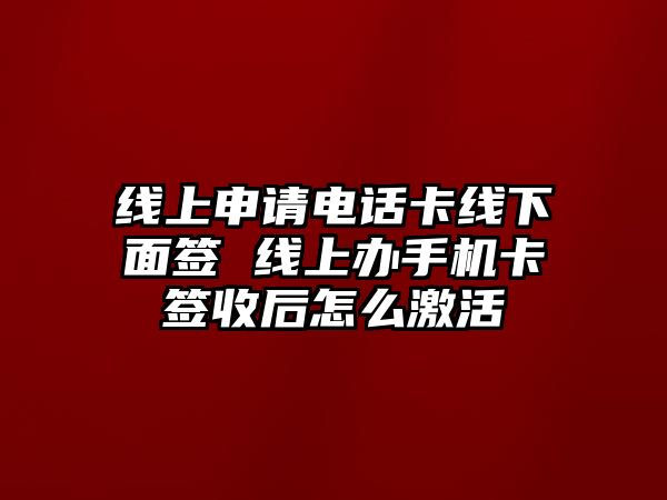 線上申請電話卡線下面簽 線上辦手機卡簽收后怎么激活
