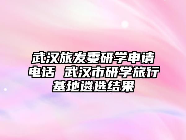 武漢旅發委研學申請電話 武漢市研學旅行基地遴選結果