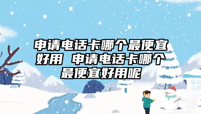 申請電話卡哪個最便宜好用 申請電話卡哪個最便宜好用呢