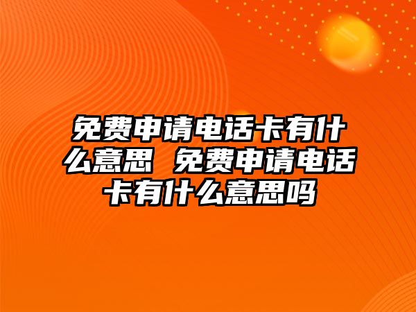 免費申請電話卡有什么意思 免費申請電話卡有什么意思嗎