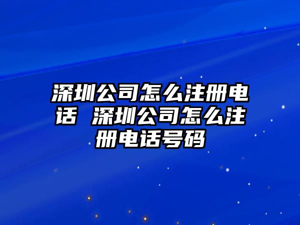 深圳公司怎么注冊電話 深圳公司怎么注冊電話號碼