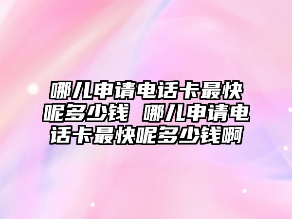 哪兒申請電話卡最快呢多少錢 哪兒申請電話卡最快呢多少錢啊