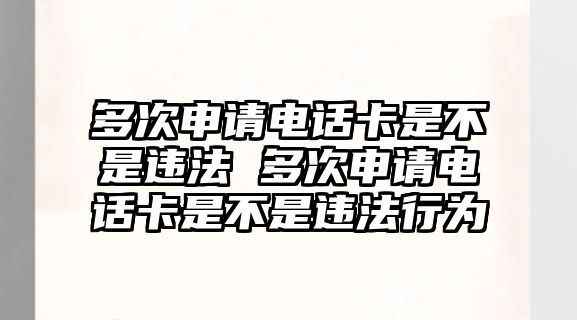 多次申請電話卡是不是違法 多次申請電話卡是不是違法行為