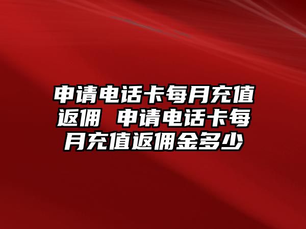 申請(qǐng)電話卡每月充值返傭 申請(qǐng)電話卡每月充值返傭金多少