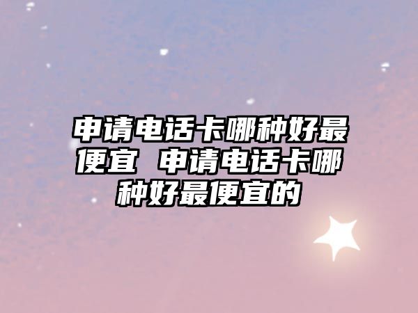 申請電話卡哪種好最便宜 申請電話卡哪種好最便宜的