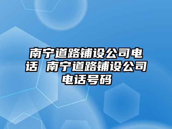 南寧道路鋪設公司電話 南寧道路鋪設公司電話號碼