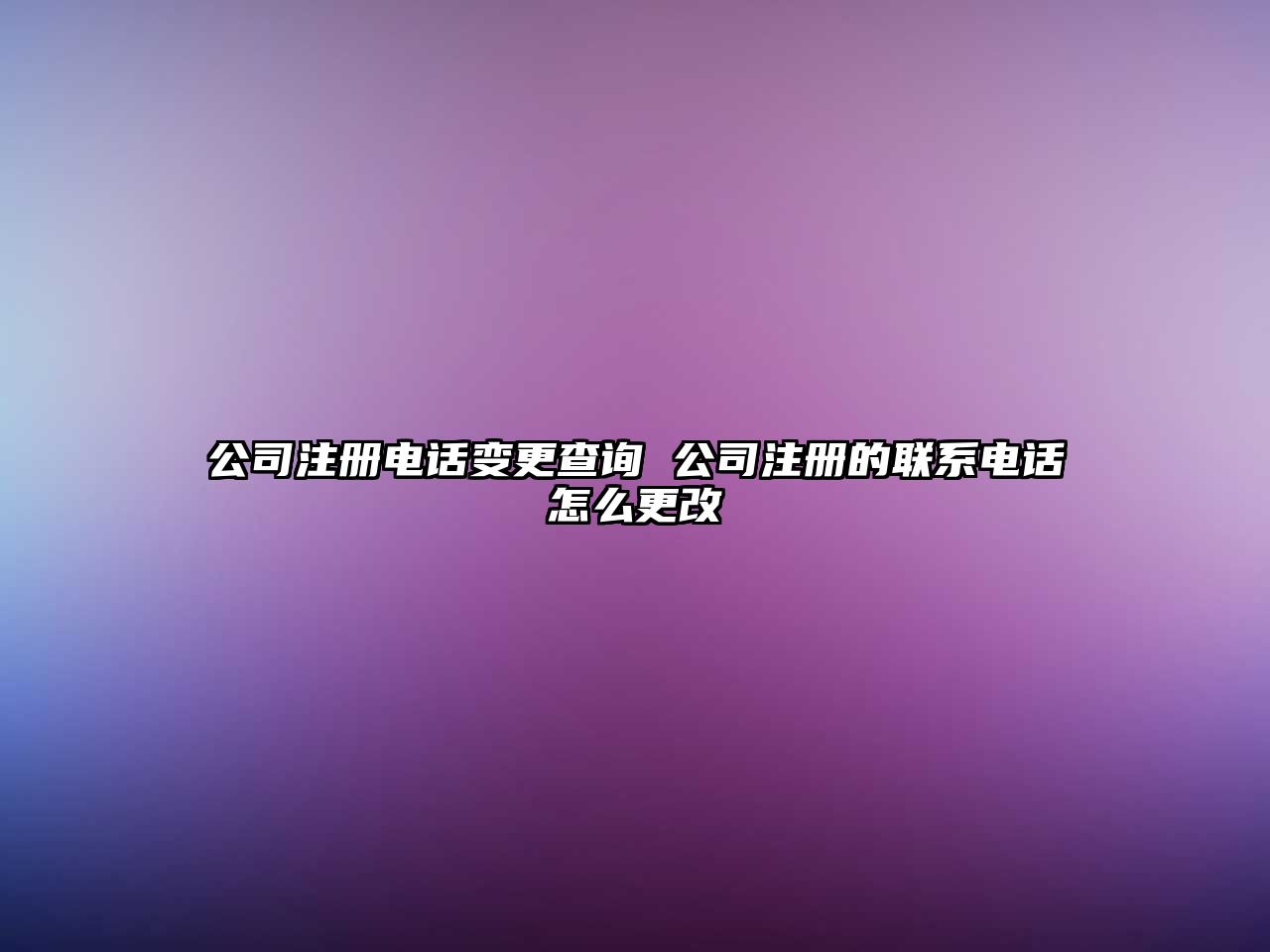 公司注冊電話變更查詢 公司注冊的聯(lián)系電話怎么更改