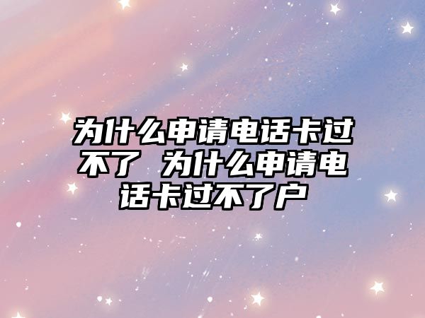 為什么申請(qǐng)電話卡過不了 為什么申請(qǐng)電話卡過不了戶