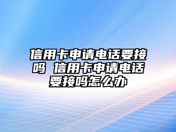 信用卡申請(qǐng)電話要接嗎 信用卡申請(qǐng)電話要接嗎怎么辦
