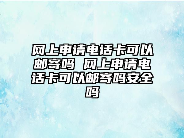 網(wǎng)上申請電話卡可以郵寄嗎 網(wǎng)上申請電話卡可以郵寄嗎安全嗎