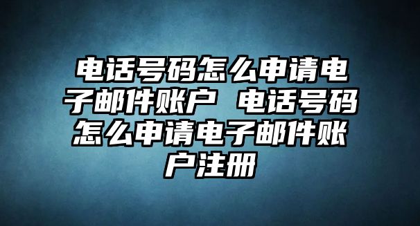 電話號碼怎么申請電子郵件賬戶 電話號碼怎么申請電子郵件賬戶注冊