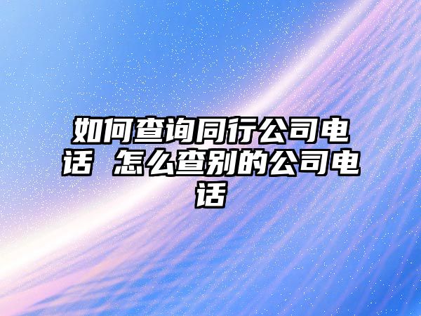 如何查詢同行公司電話 怎么查別的公司電話
