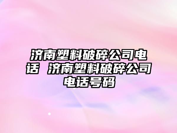 濟(jì)南塑料破碎公司電話 濟(jì)南塑料破碎公司電話號碼