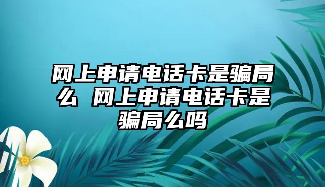 網上申請電話卡是騙局么 網上申請電話卡是騙局么嗎