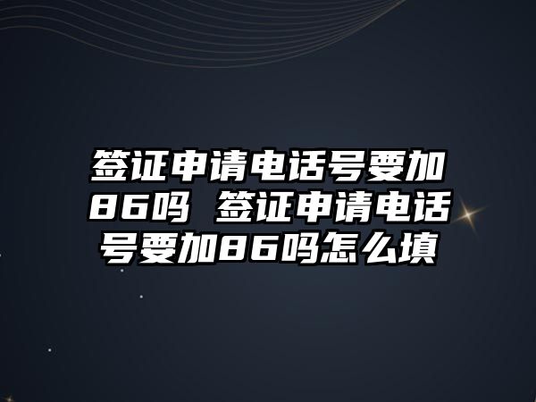 簽證申請(qǐng)電話號(hào)要加86嗎 簽證申請(qǐng)電話號(hào)要加86嗎怎么填