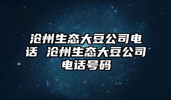 滄州生態大豆公司電話 滄州生態大豆公司電話號碼