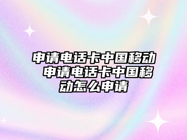 申請電話卡中國移動 申請電話卡中國移動怎么申請