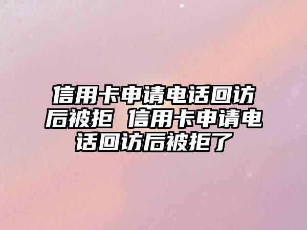 信用卡申請電話回訪后被拒 信用卡申請電話回訪后被拒了