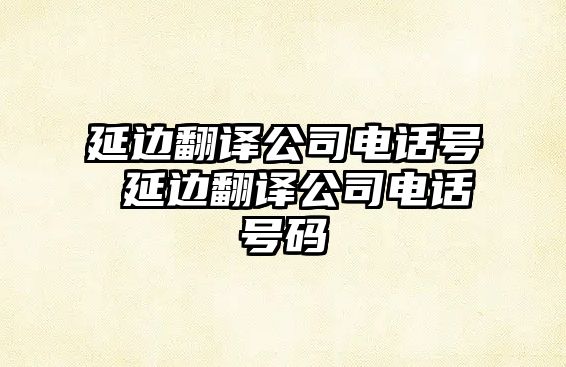 延邊翻譯公司電話號(hào) 延邊翻譯公司電話號(hào)碼