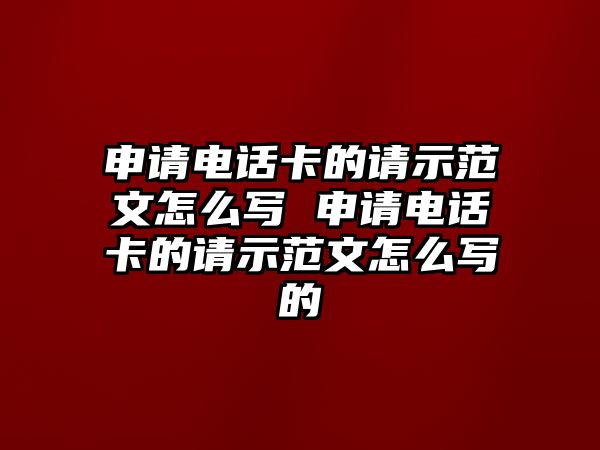 申請電話卡的請示范文怎么寫 申請電話卡的請示范文怎么寫的