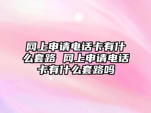 網上申請電話卡有什么套路 網上申請電話卡有什么套路嗎