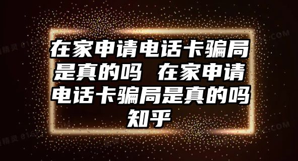 在家申請電話卡騙局是真的嗎 在家申請電話卡騙局是真的嗎知乎