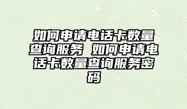 如何申請(qǐng)電話卡數(shù)量查詢服務(wù) 如何申請(qǐng)電話卡數(shù)量查詢服務(wù)密碼