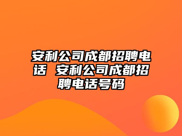 安利公司成都招聘電話 安利公司成都招聘電話號碼