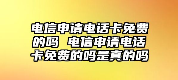 電信申請(qǐng)電話卡免費(fèi)的嗎 電信申請(qǐng)電話卡免費(fèi)的嗎是真的嗎