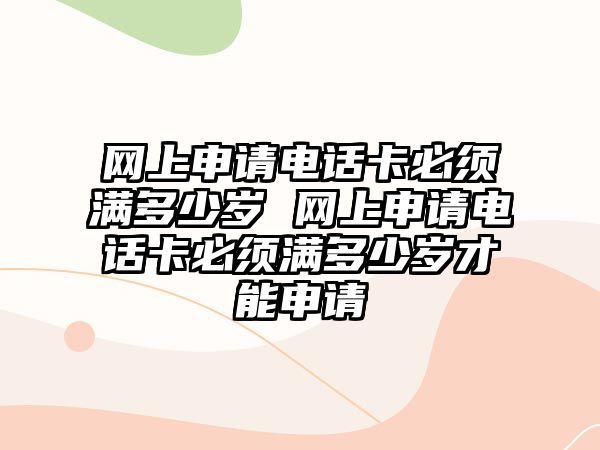 網上申請電話卡必須滿多少歲 網上申請電話卡必須滿多少歲才能申請