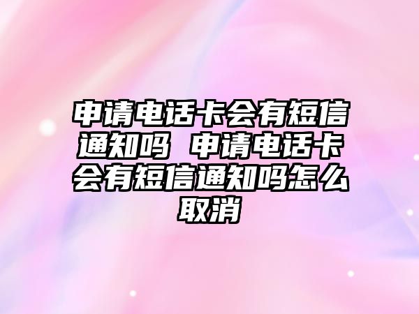 申請電話卡會有短信通知嗎 申請電話卡會有短信通知嗎怎么取消