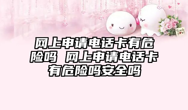 網上申請電話卡有危險嗎 網上申請電話卡有危險嗎安全嗎