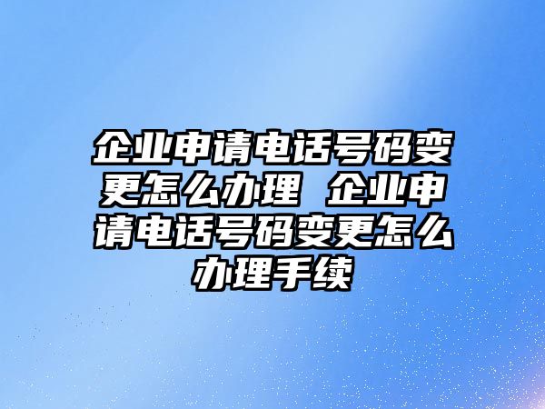 企業申請電話號碼變更怎么辦理 企業申請電話號碼變更怎么辦理手續