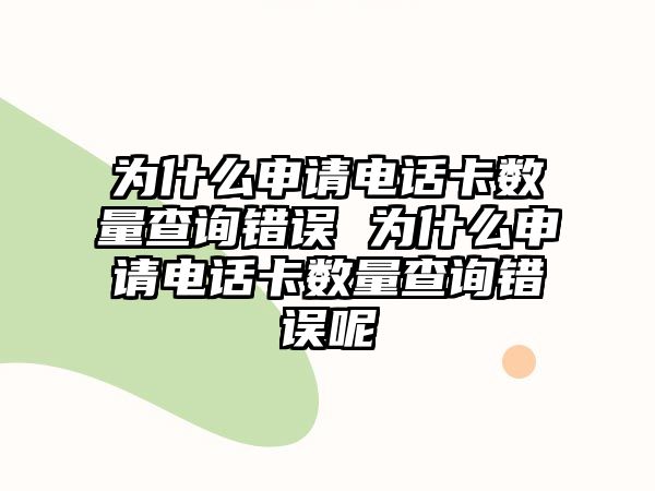為什么申請電話卡數量查詢錯誤 為什么申請電話卡數量查詢錯誤呢