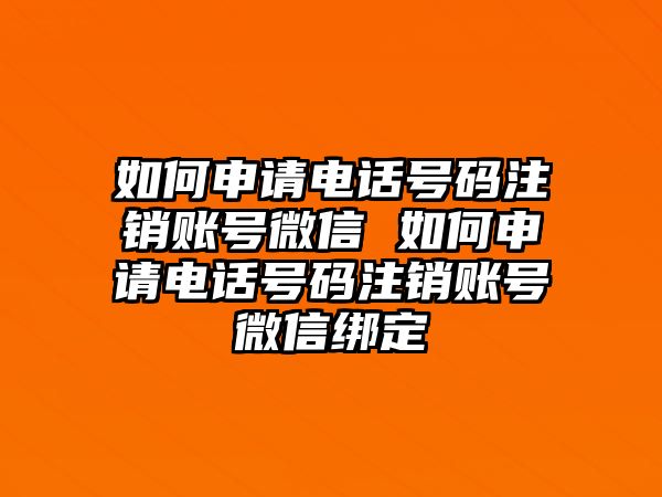 如何申請電話號碼注銷賬號微信 如何申請電話號碼注銷賬號微信綁定