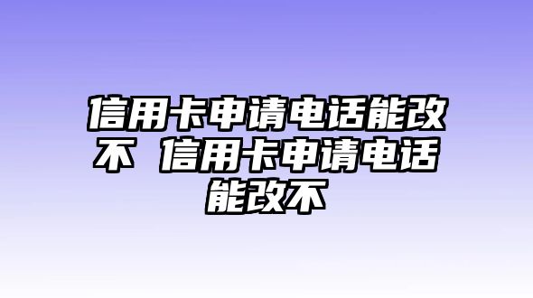 信用卡申請電話能改不 信用卡申請電話能改不