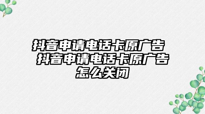 抖音申請電話卡原廣告 抖音申請電話卡原廣告怎么關(guān)閉