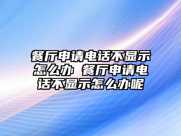 餐廳申請(qǐng)電話不顯示怎么辦 餐廳申請(qǐng)電話不顯示怎么辦呢