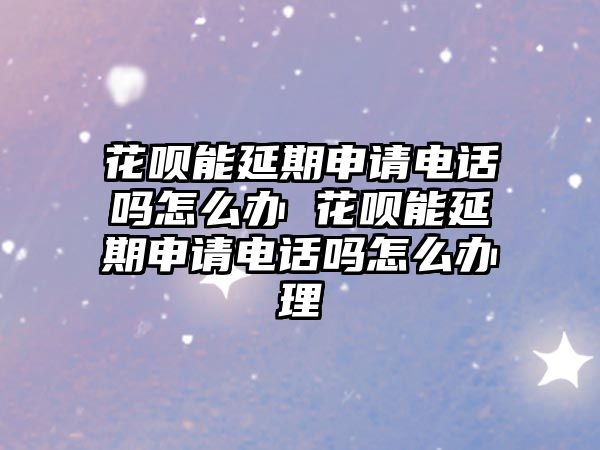 花唄能延期申請電話嗎怎么辦 花唄能延期申請電話嗎怎么辦理