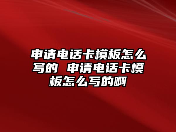 申請電話卡模板怎么寫的 申請電話卡模板怎么寫的啊