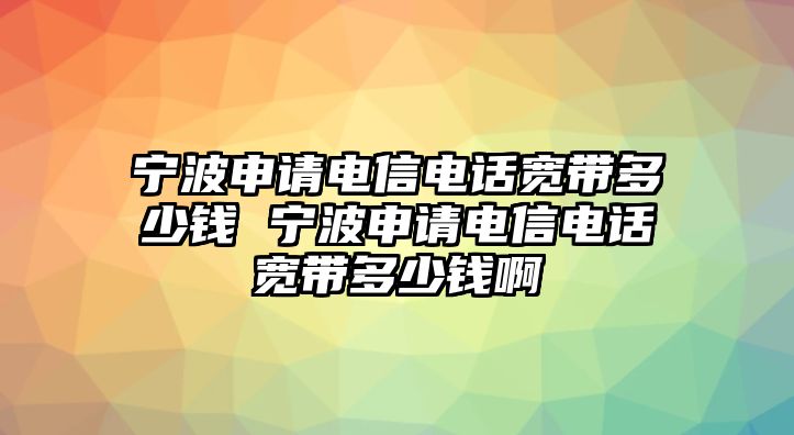 寧波申請電信電話寬帶多少錢 寧波申請電信電話寬帶多少錢啊