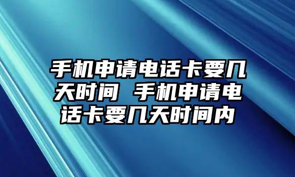 手機申請電話卡要幾天時間 手機申請電話卡要幾天時間內(nèi)