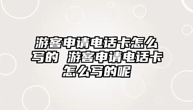 游客申請電話卡怎么寫的 游客申請電話卡怎么寫的呢