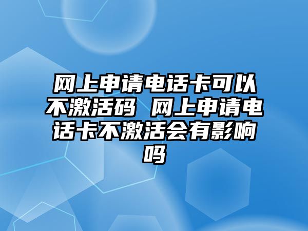 網上申請電話卡可以不激活碼 網上申請電話卡不激活會有影響嗎