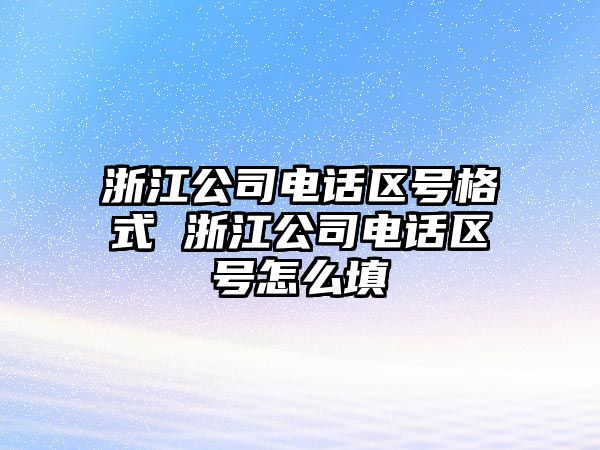 浙江公司電話區號格式 浙江公司電話區號怎么填